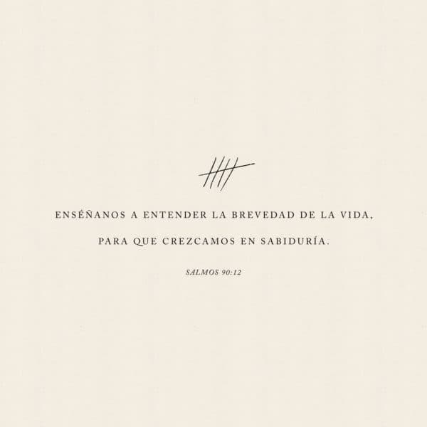 Enséñanos a entender la brevedad de la vida, para que crezcamos en sabiduría. - Salmos 90:12