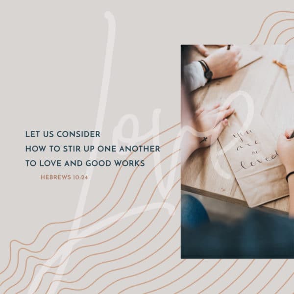 Let us consider how to stir up one another to love and good works. - Hebrews 10:24