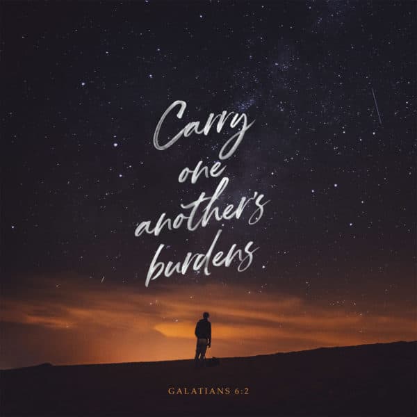 Carry one another’s burdens. - Galatians 6:2