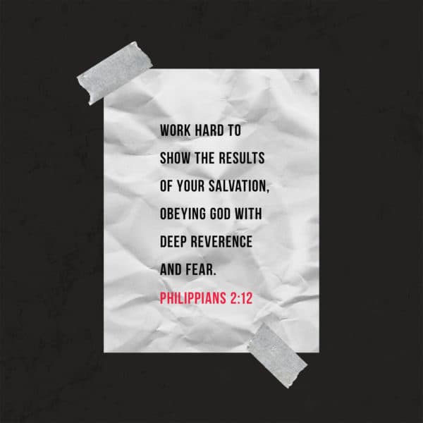 Work hard to show the results of your salvation, obeying God with deep reverence and fear. - Philippians 2:12