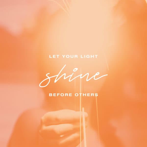 Let your light shine before others. - Matthew 5:16