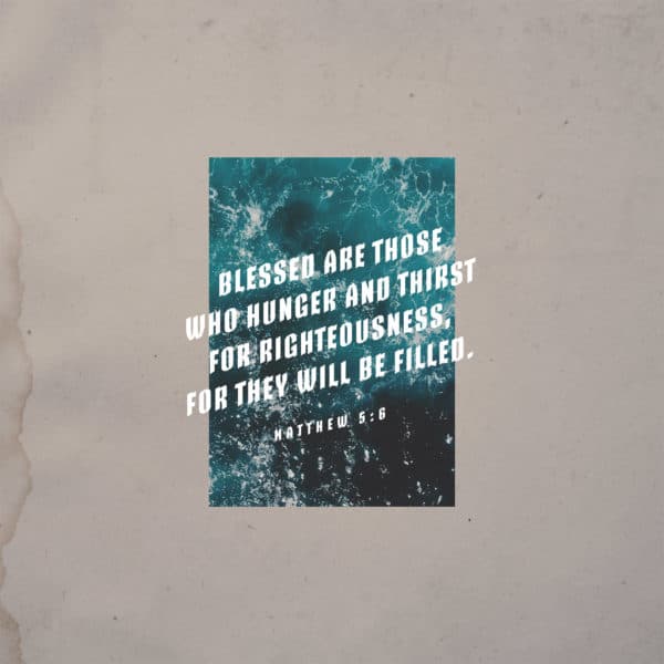 Blessed are those who hunger and thirst for righteousness, for they will be filled. - Matthew 5:6