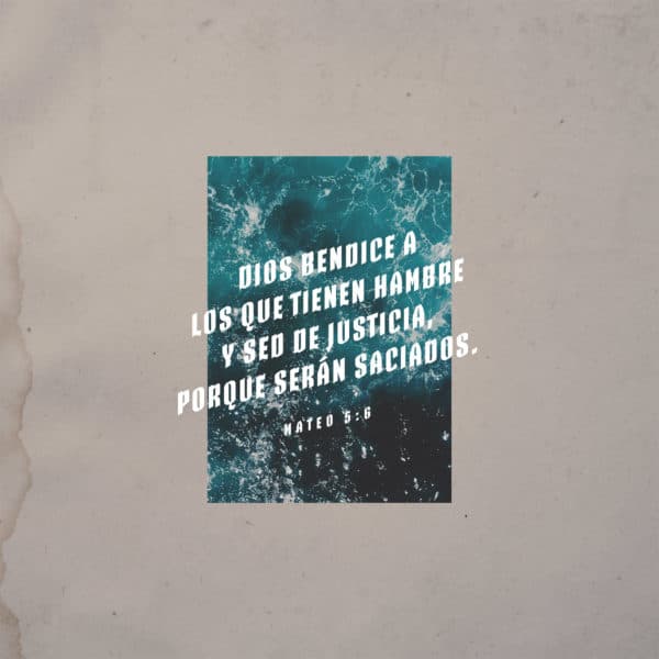 Dios bendice a los que tienen hambre y sed de justicia, porque serán saciados. - Mateo 5:6