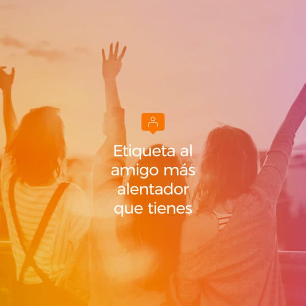 Etiqueta al amigo más alentador que tienes