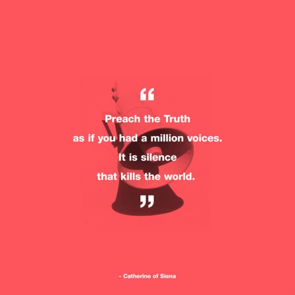 Preach the Truth as if you had a million voices. It is silence that kills the world. - Catherine of Siena