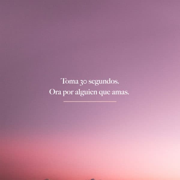 Toma 30 segundos. Ora por alguien que amas.