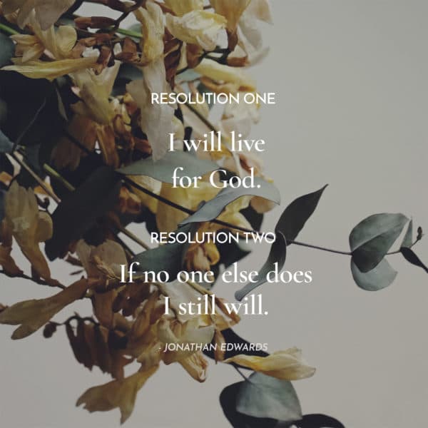 Resolution One: I will live for God. Resolution Two: If no one else does, I still will. - Jonathan Edwards