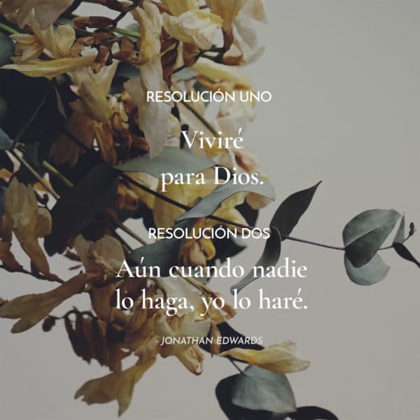 Resolución Uno: Viviré para Dios. Resolución Dos: Aún cuando nadie lo haga, yo lo haré. - Jonathan Edwards