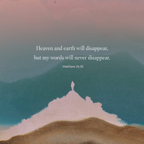 Heaven and earth will disappear, but my words will never disappear. - Matthew 24:35