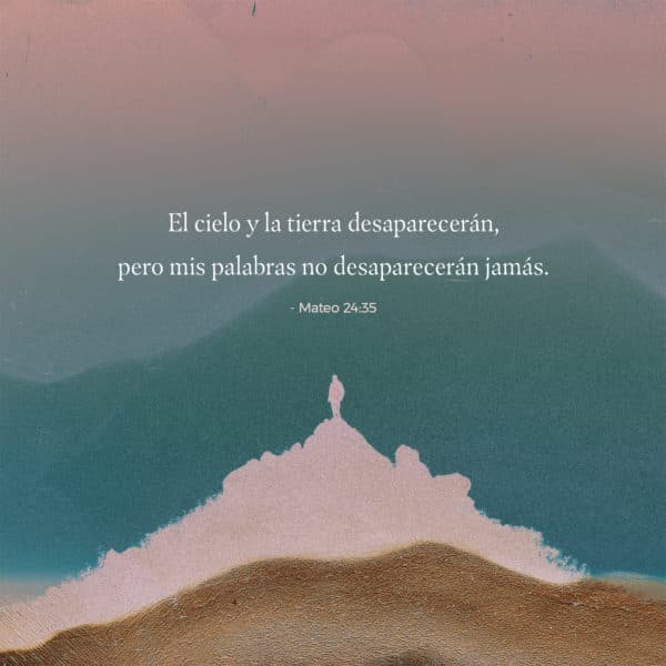 El cielo y la tierra desaparecerán, pero mis palabras no desaparecerán jamás. - Mateo 24:35