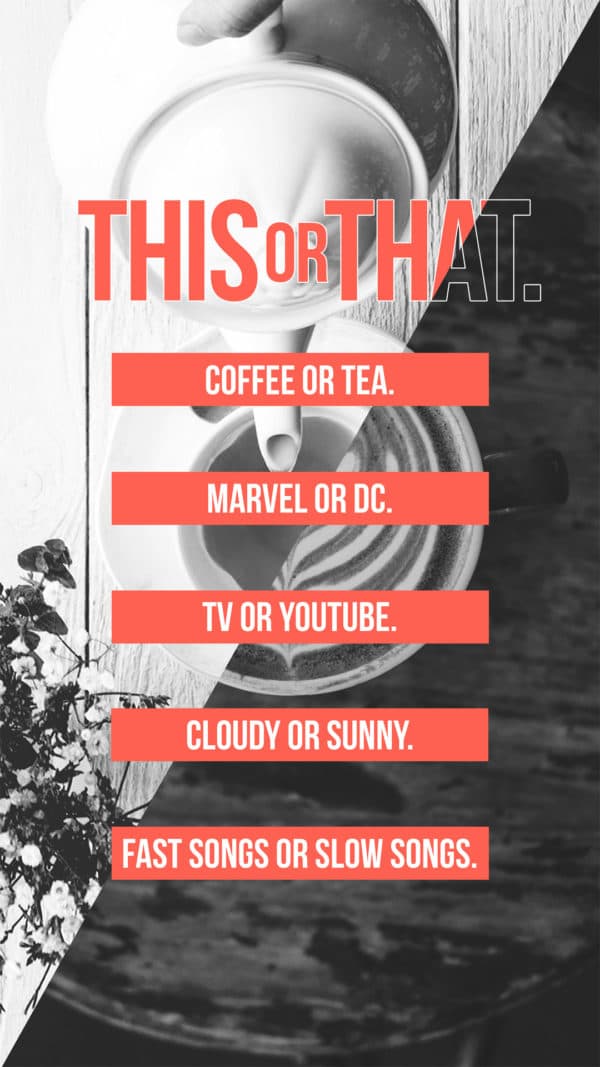 This or that. Coffee or tea. Marvel or DC. TV or Youtube. Cloudy or Sunny. Fast songs or Slow songs.