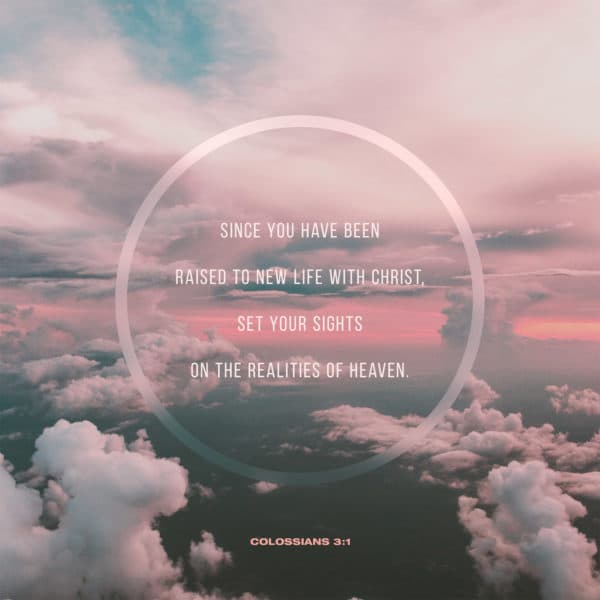 Since you have been raised to new life with Christ, set your sights on the realities of heaven. - Colossians 3:1