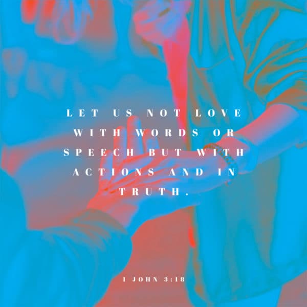 Let us not love with words or speech but with actions and in truth. - 1 John 3:18