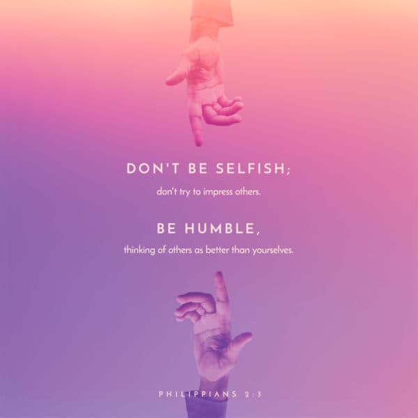 Don't be selfish; don't try to impress others. Be humble, thinking of others as better than yourselves. - Philippians 2:3