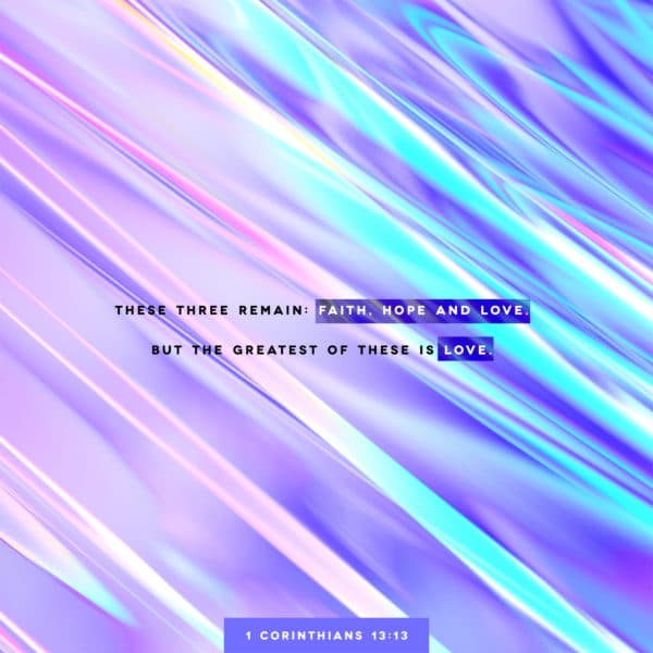 These three remain: faith, hope and love. But the greatest of these is love. - 1 Corinthians 13:13