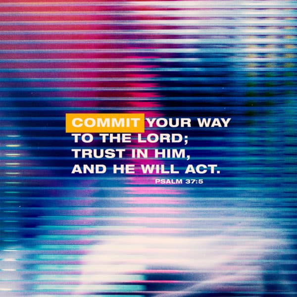 Commit your way to the LORD; trust in him, and he will act. - Psalm 37:5