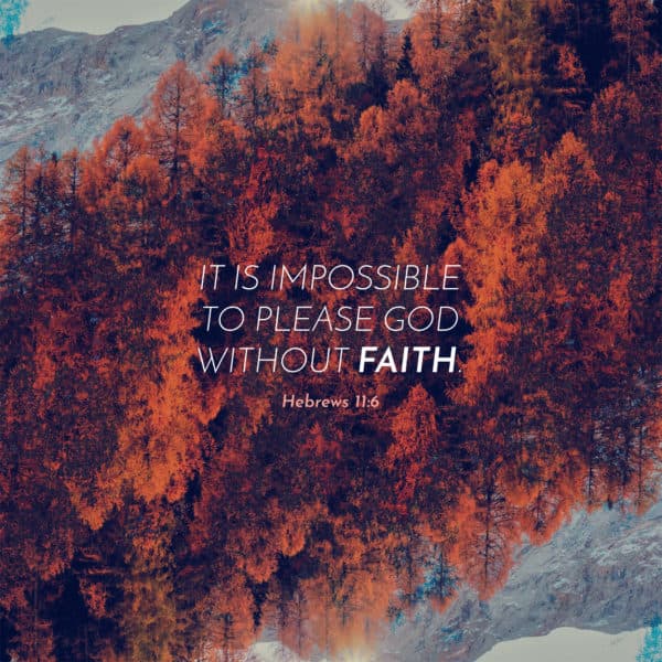 It is impossible to please God without faith. - Hebrews 11:6