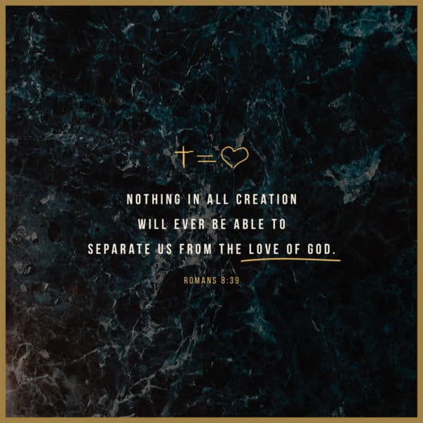 Nothing in all creation will ever be able to separate us from the love of God. - Romans 8:39