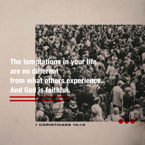 The temptations in your life are no different from what others experience. And God is faithful. - 1 Corinthians 10:13