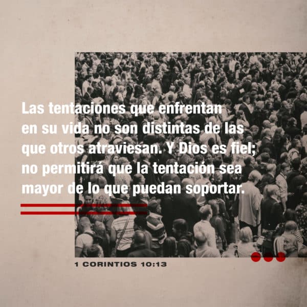 Las tentaciones que enfrentan en su vida no son distintas de las que otros atraviesan. Y Dios es fiel; no permitirá que la tentación sea mayor de lo que puedan soportar. Cuando sean tentados, Él les mostrará una salida, para que puedan resistir. - 1 Corintios 10:13