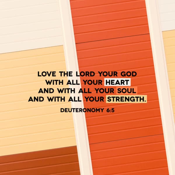 Love the LORD your God with all your heart and with all your soul and with all your strength. - Deuteronomy 6:5