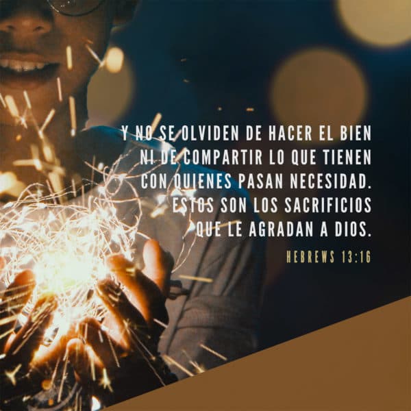 Y no se olviden de hacer el bien ni de compartir lo que tienen con quienes pasan necesidad. Estos son los sacrificios que le agradan a Dios. - Hebreos 13:16