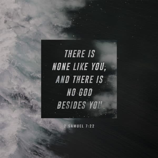 there is none like you, and there is no God besides you - 2 Samuel 7:22