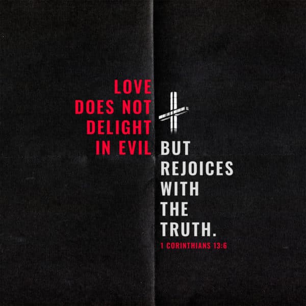 Love does not delight in evil but rejoices with the truth. - 1 Corinthians 13:6