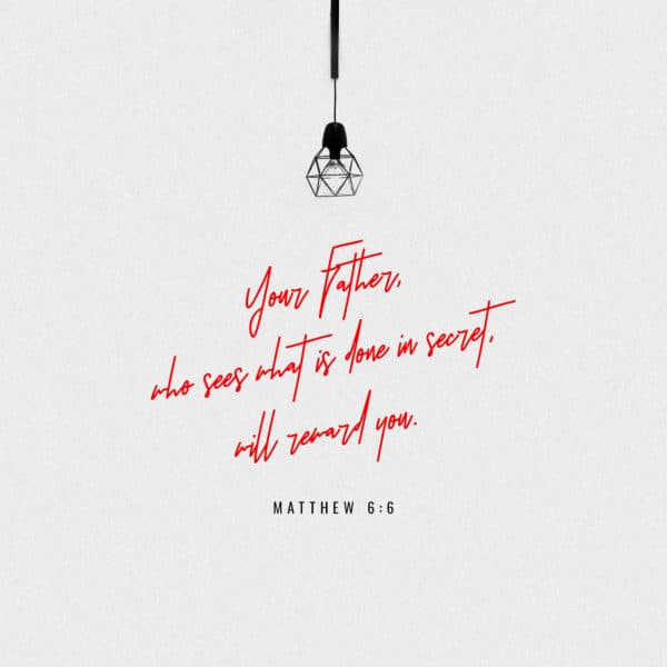 Your Father, who sees what is done in secret, will reward you. - Matthew 6:6