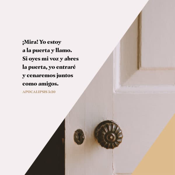 ¡Mira! Yo estoy a la puerta y llamo. Si oyes mi voz y abres la puerta, yo entraré y cenaremos juntos como amigos. - Apocalipsis 3:20