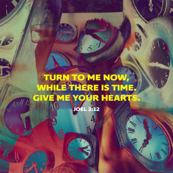 Turn to me now, while there is time. Give me your hearts. - Joel 2:12