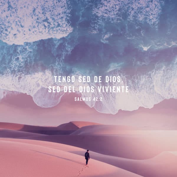 Tengo sed de Dios, sed del Dios viviente. - Salmos 42:2