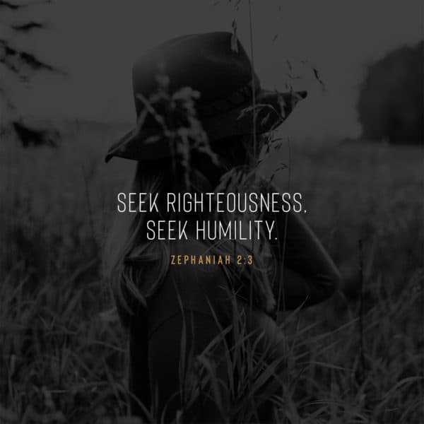 Seek righteousness, seek humility. - Zephaniah 2:3