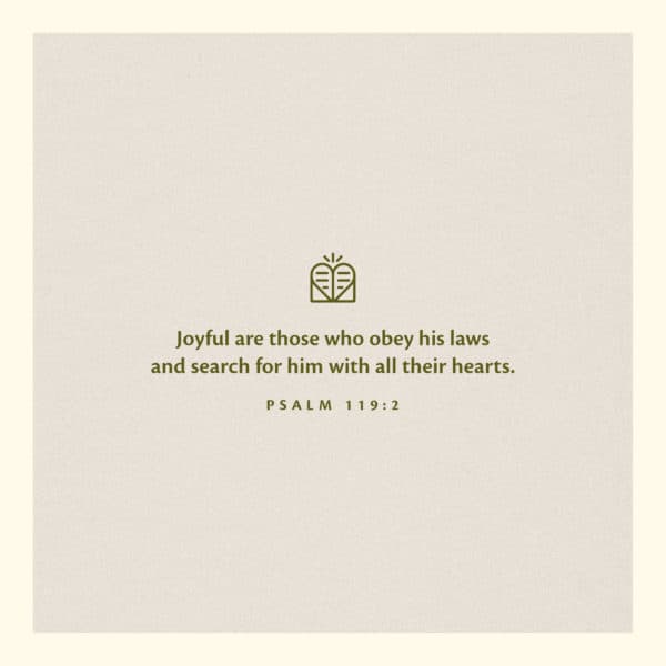 Joyful are those who obey his laws and search for him with all their hearts. - Psalm 119:2