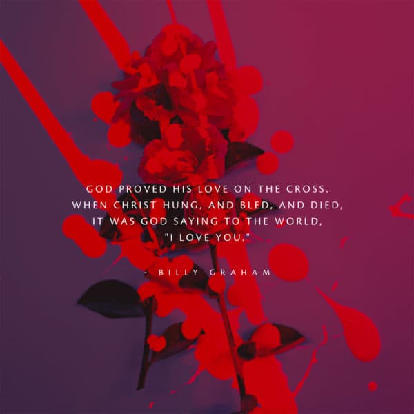God proved His love on the Cross. When Christ hung, and bled, and died, it was God saying to the world, "I love you." - Billy Graham