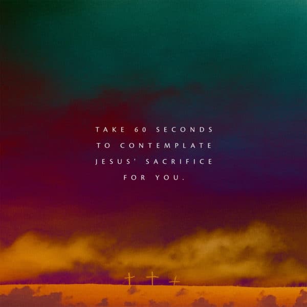 Take 60 seconds to contemplate Jesus' sacrifice for you.