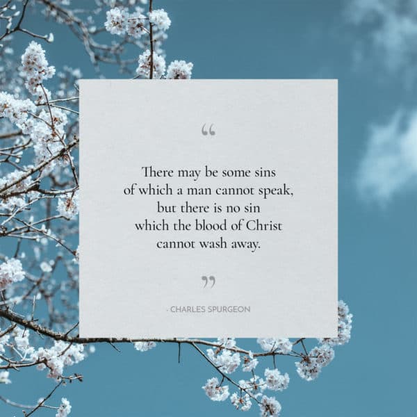 There may be some sins of which a man cannot speak, but there is no sin which the blood of Christ cannot wash away. - Charles Spurgeon