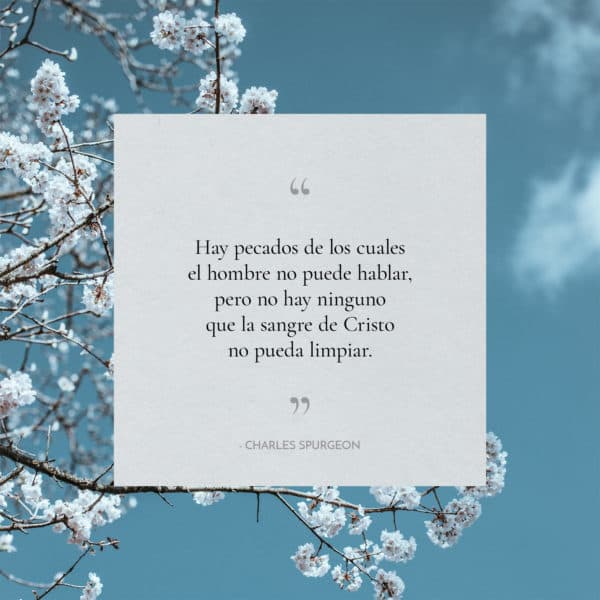 Hay pecados de los cuales el hombre no puede hablar, pero no hay ninguno que la sangre de Cristo no pueda limpiar. -Charles Spurgeon