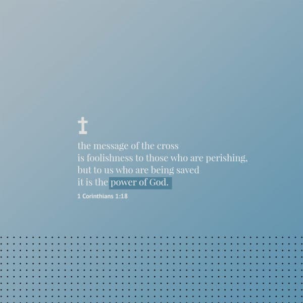 the message of the cross is foolishness to those who are perishing, but to us who are being saved it is the power of God. - 1 Corinthians 1:18