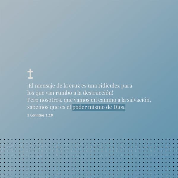 ¡El mensaje de la cruz es una ridiculez para los que van rumbo a la destrucción! Pero nosotros, que vamos en camino a la salvación, sabemos que es el poder mismo de Dios.  - 1 Corintios 1:18
