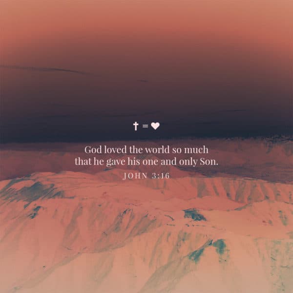 God loved the world so much that he gave his one and only Son. - John 3:16