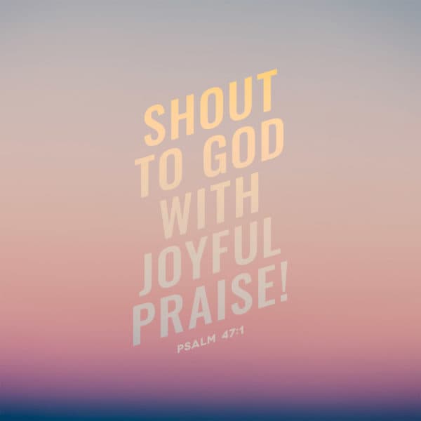 Shout to God with joyful praise! - Psalm 47:1