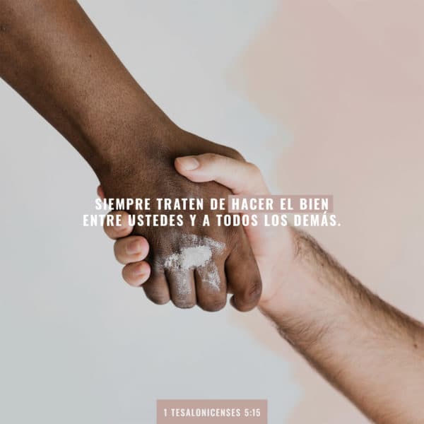 siempre traten de hacer el bien entre ustedes y a todos los demás. - 1 Tesalonicenses 5:15