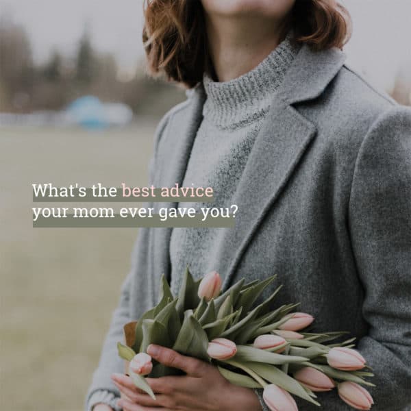 What's the best advice your mom ever gave you?