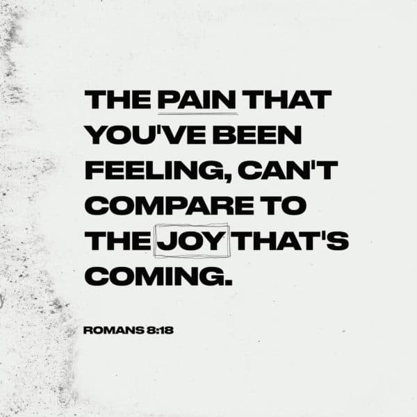 The pain you've been feeling, can't compare to the joy that's coming. Romans 8:18