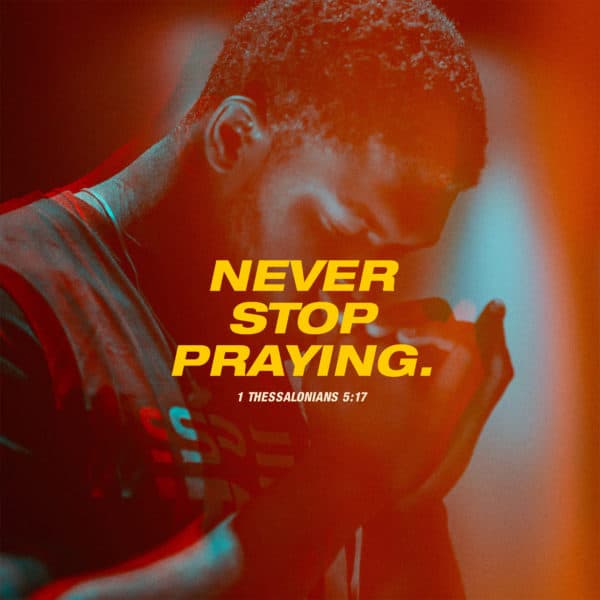 Never stop praying. - 1 Thessalonians 5:17