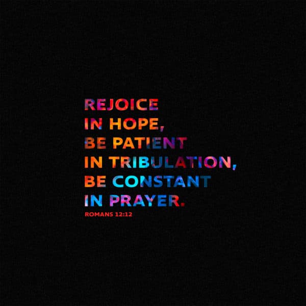 Rejoice in hope, be patient in tribulation, be constant in prayer. - Romans 12:12