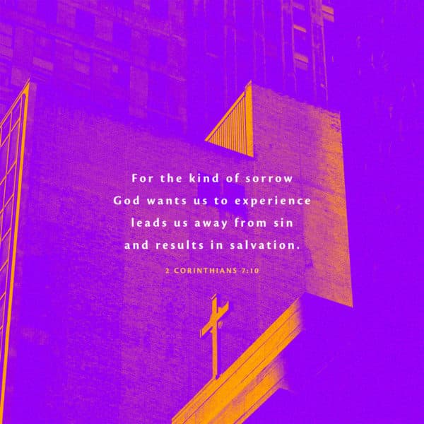 For the kind of sorrow God wants us to experience leads us away from sin and results in salvation. - 2 Corinthians 7:10