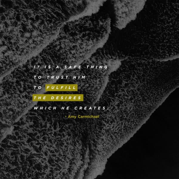 It is a safe thing to trust Him to fulfill the desires which He creates. - Amy Carmichael