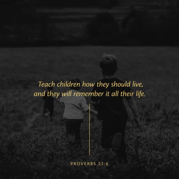 Teach children how they should live, and they will remember it all their life. - Proverbs 22:6